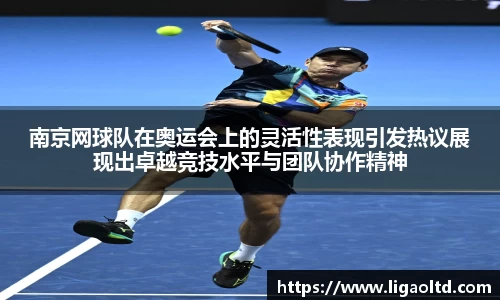 南京网球队在奥运会上的灵活性表现引发热议展现出卓越竞技水平与团队协作精神