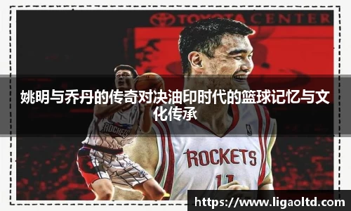 姚明与乔丹的传奇对决油印时代的篮球记忆与文化传承