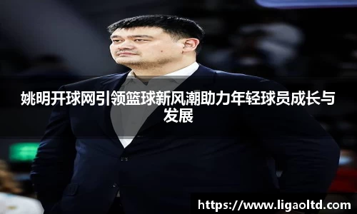 姚明开球网引领篮球新风潮助力年轻球员成长与发展