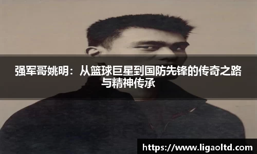 强军哥姚明：从篮球巨星到国防先锋的传奇之路与精神传承