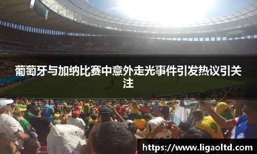 葡萄牙与加纳比赛中意外走光事件引发热议引关注