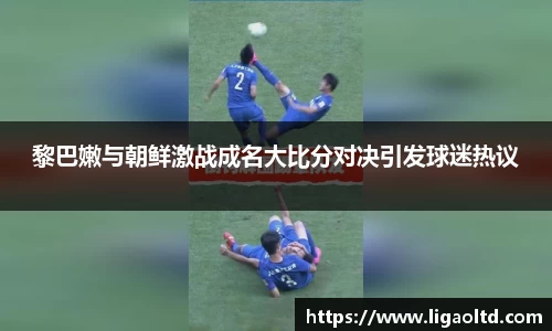 黎巴嫩与朝鲜激战成名大比分对决引发球迷热议