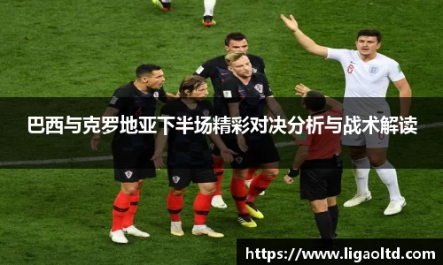 巴西与克罗地亚下半场精彩对决分析与战术解读