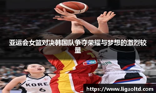 亚运会女篮对决韩国队争夺荣耀与梦想的激烈较量